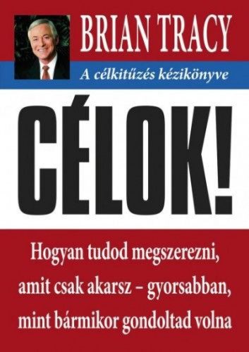 Brian Tracy - Célok! - A célkitűzés kézikönyve - Hogyan tudod megszerezni, amit csak akarsz- gyorsabban mint bármikor gondoltad volna