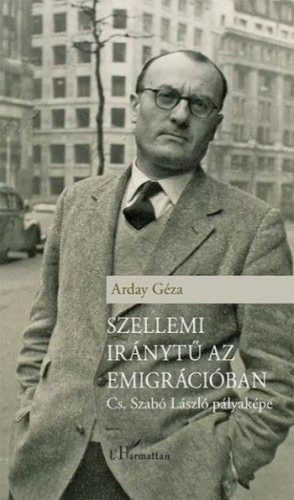 Arday Géza - Szellemi iránytű az emigrációban – Cs. Szabó László pályaképe