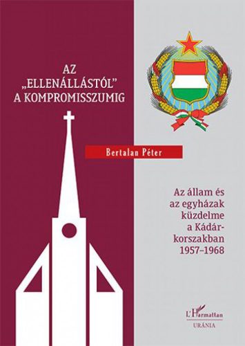 Bertalan Péter - Az „ellenállástól" a kompromisszumig – Az állam és az egyházak küzdelme a Kádár-korszakban 1957–1968