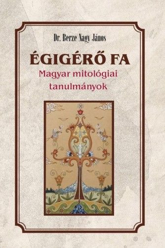 Berze Nagy János - Égigérő fa - Magyar mitológiai tanulmányok