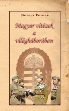 Berecz Ferenc - Magyar vitézek a világháborúban