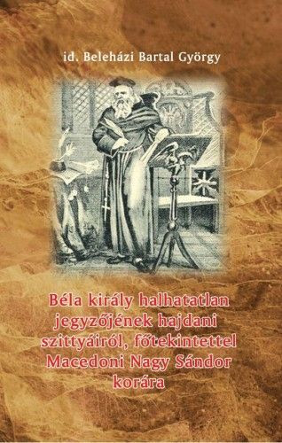 Beleházi Bartal György - Béla király halhatatlan jegyzőjének hajdani szittyáiról, főtekintettel Macedoni Nagy Sándor korára