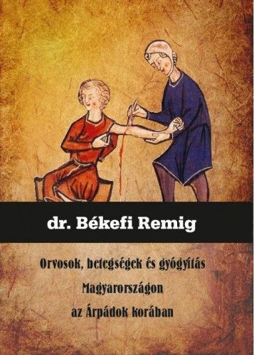 Dr. Békefi Remig - Orvosok, betegségek és gyógyítás Magyarországon az Árpádok korában