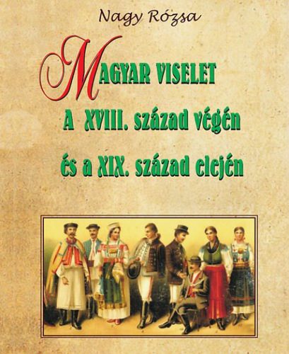 Nagy Rózsa - Magyar viselet a XVIII. század végén és a XIX. század elején