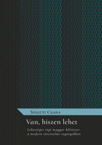 Szigeti Csaba - Van, hiszen lehet - Lehetséges régi magyar költészet a modern történelmi regényekben