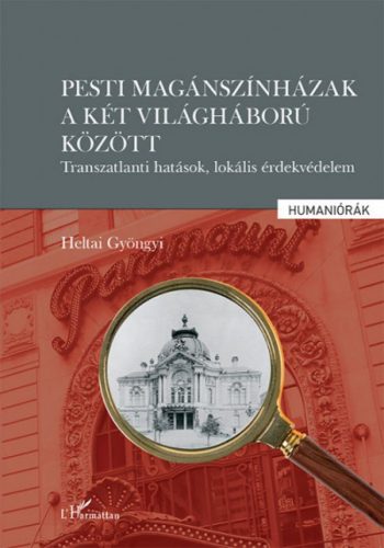 Heltai Gyöngyi - Pesti magánszínházak a két világháború között - Transzatlanti hatások, lokális érdekvédelem