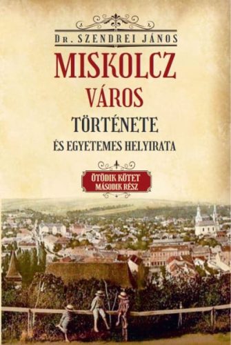 Szendrei János - Miskolcz város története és egyetemes helyirata - Ötödik kötet második rész