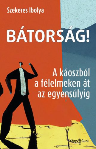 Szekeres Ibolya - Bátorság! - A káoszból a félelmeken át az egyensúlyig