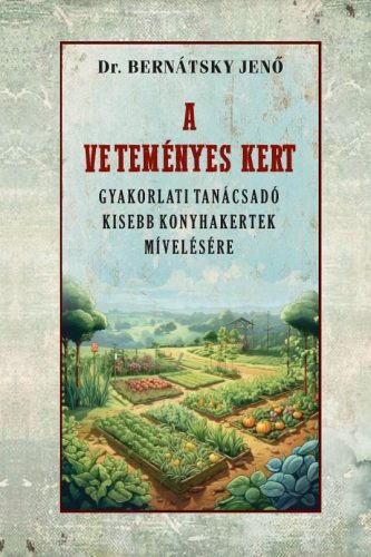 Dr. Bernátsky Jenő - A veteményes kert gyakorlati tanácsadó kisebb konyhakertek mívelésére